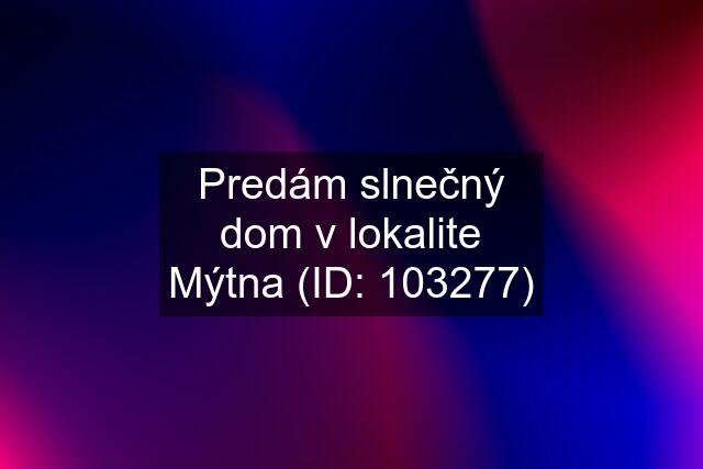 Predám slnečný dom v lokalite Mýtna (ID: 103277)