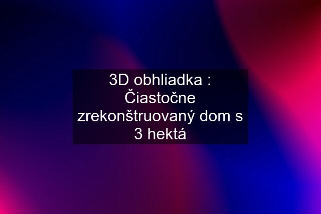 3D obhliadka : Čiastočne zrekonštruovaný dom s 3 hektá