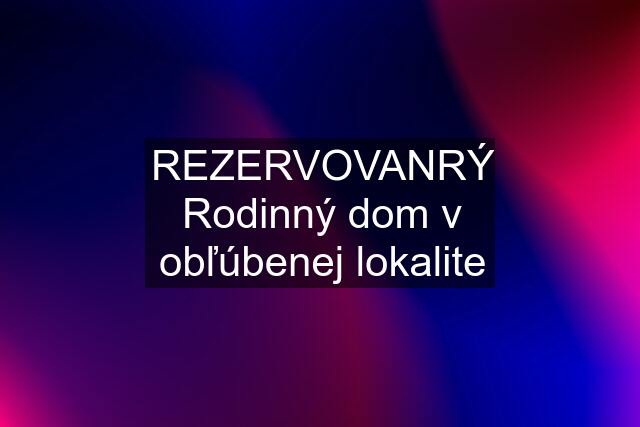 REZERVOVANRÝ Rodinný dom v obľúbenej lokalite