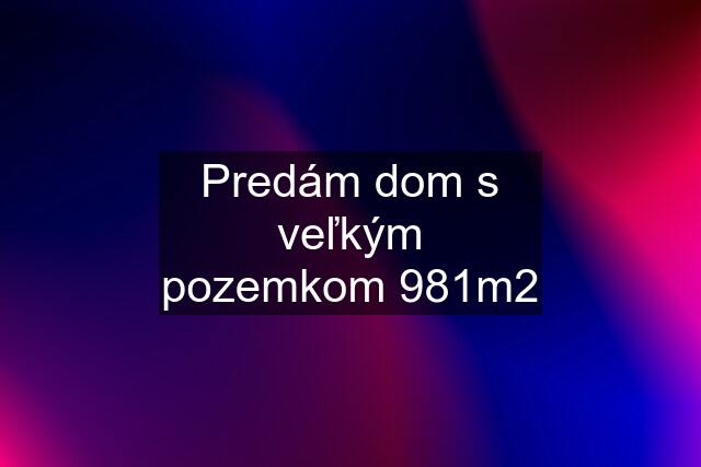 Predám dom s veľkým pozemkom 981m2