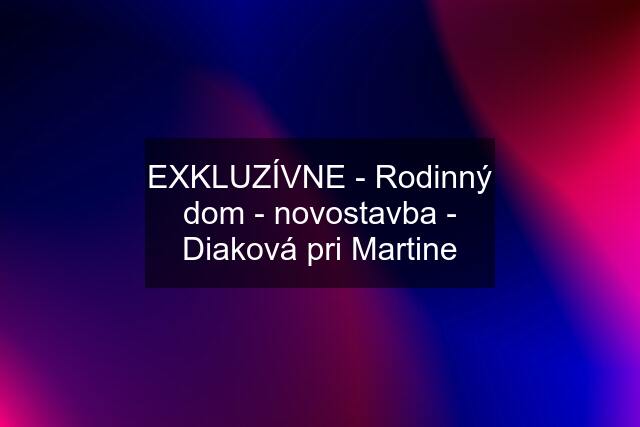 EXKLUZÍVNE - Rodinný dom - novostavba - Diaková pri Martine