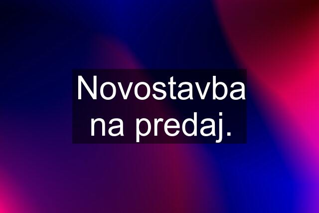 Novostavba na predaj.