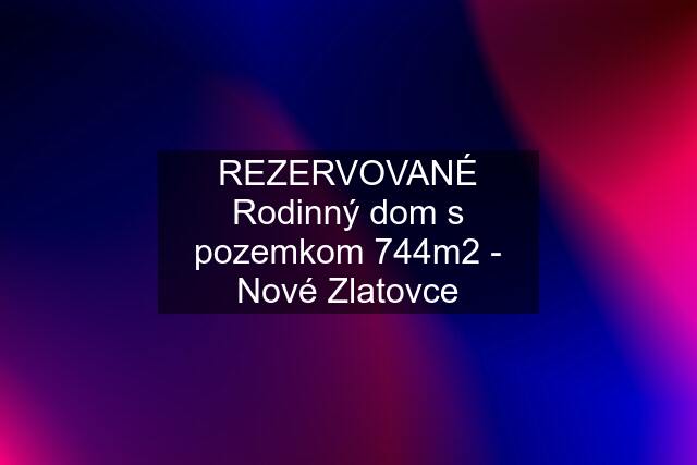 REZERVOVANÉ Rodinný dom s pozemkom 744m2 - Nové Zlatovce