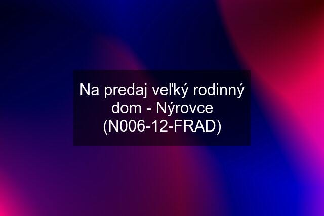 Na predaj veľký rodinný dom - Nýrovce (N006-12-FRAD)