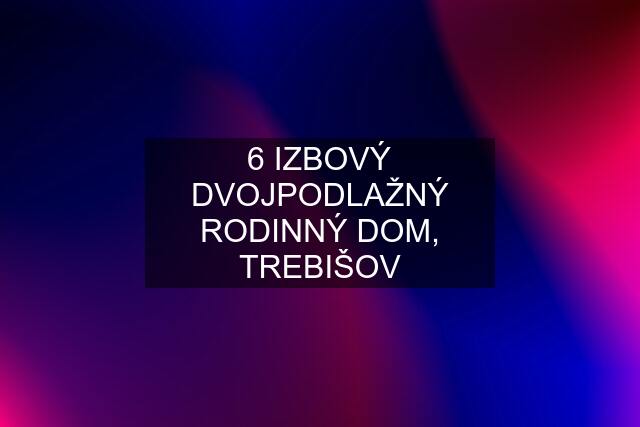 6 IZBOVÝ DVOJPODLAŽNÝ RODINNÝ DOM, TREBIŠOV