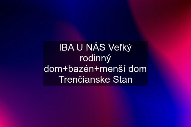 IBA U NÁS Veľký rodinný dom+bazén+menší dom Trenčianske Stan