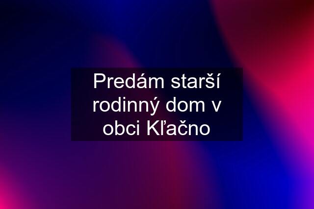 Predám starší rodinný dom v obci Kľačno