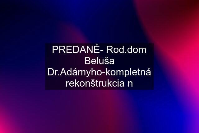 PREDANÉ- Rod.dom Beluša Dr.Adámyho-kompletná rekonštrukcia n