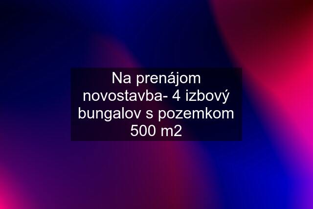 Na prenájom novostavba- 4 izbový bungalov s pozemkom 500 m2