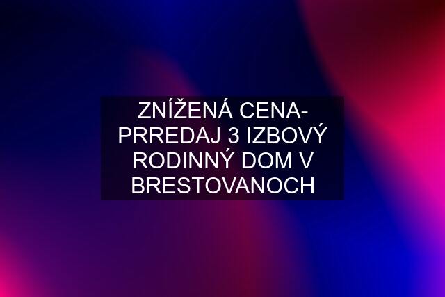 ZNÍŽENÁ CENA- PRREDAJ 3 IZBOVÝ RODINNÝ DOM V BRESTOVANOCH