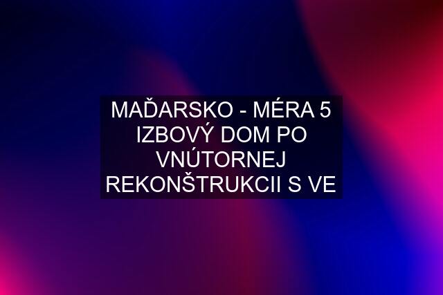 MAĎARSKO - MÉRA 5 IZBOVÝ DOM PO VNÚTORNEJ REKONŠTRUKCII S VE