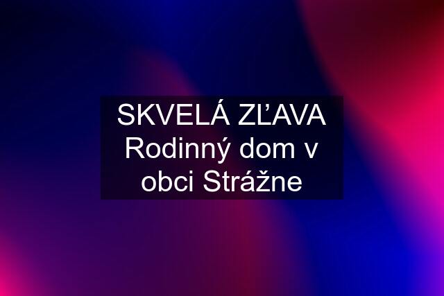 SKVELÁ ZĽAVA Rodinný dom v obci Strážne