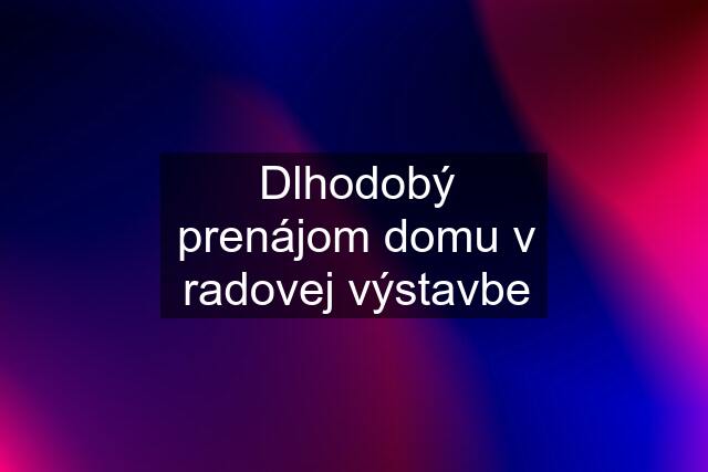 Dlhodobý prenájom domu v radovej výstavbe