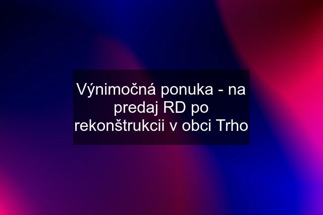 Výnimočná ponuka - na predaj RD po rekonštrukcii v obci Trho