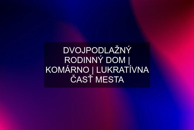 DVOJPODLAŽNÝ RODINNÝ DOM | KOMÁRNO | LUKRATÍVNA ČASŤ MESTA