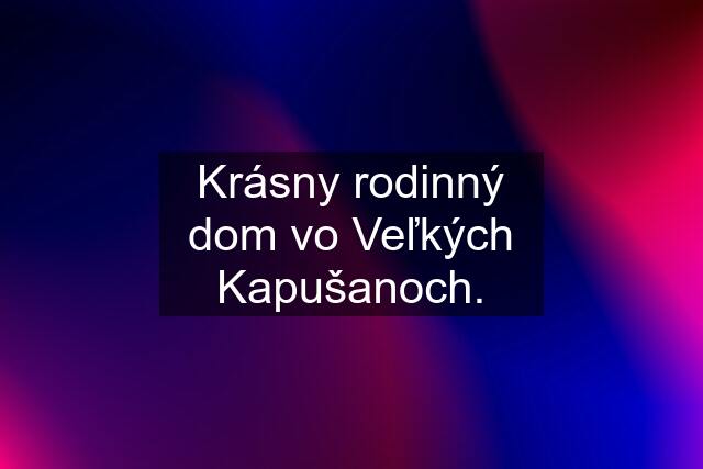 Krásny rodinný dom vo Veľkých Kapušanoch.