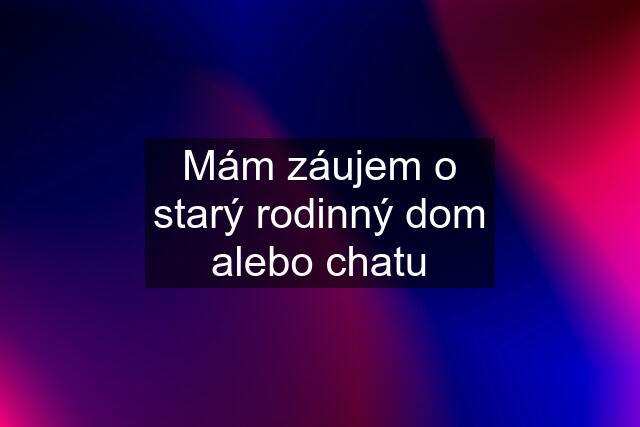 Mám záujem o starý rodinný dom alebo chatu