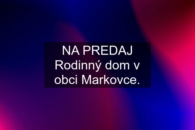 NA PREDAJ Rodinný dom v obci Markovce.