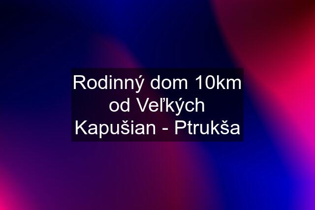 Rodinný dom 10km od Veľkých Kapušian - Ptrukša