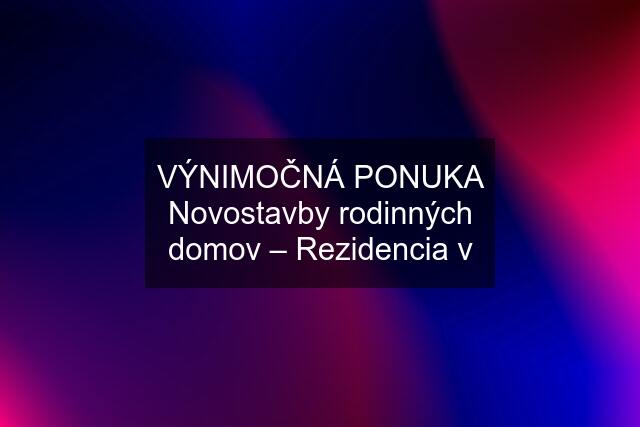 VÝNIMOČNÁ PONUKA Novostavby rodinných domov – Rezidencia v