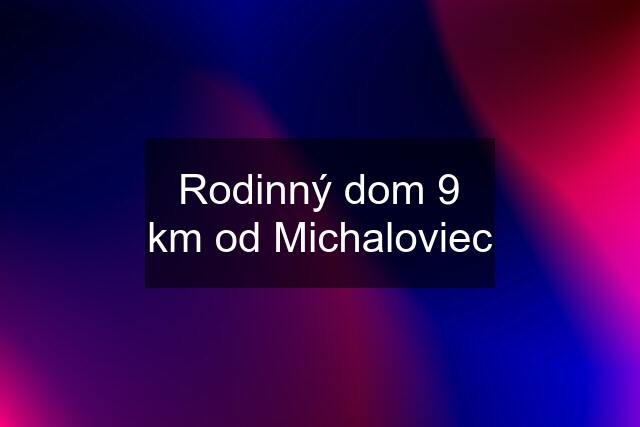 Rodinný dom 9 km od Michaloviec