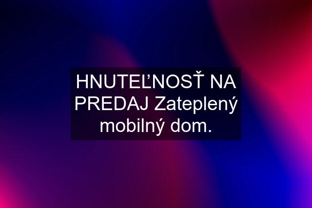 HNUTEĽNOSŤ NA PREDAJ Zateplený mobilný dom.