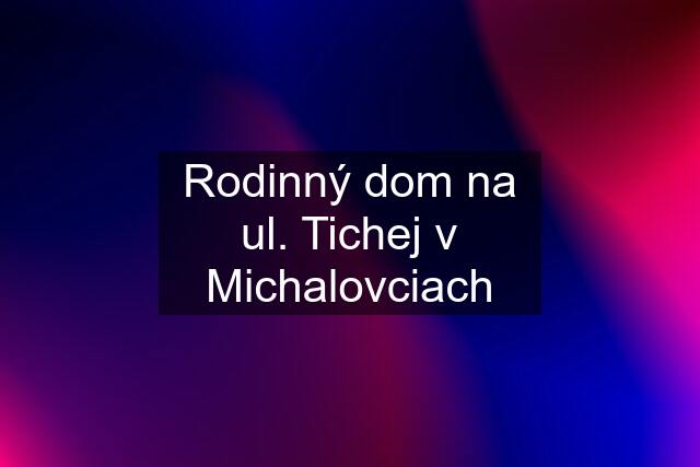 Rodinný dom na ul. Tichej v Michalovciach