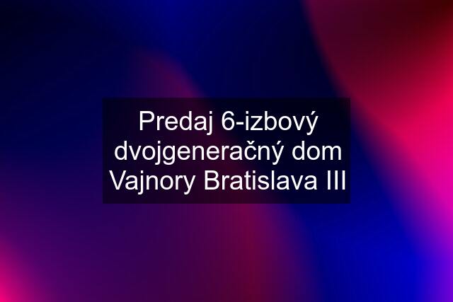 Predaj 6-izbový dvojgeneračný dom Vajnory Bratislava III