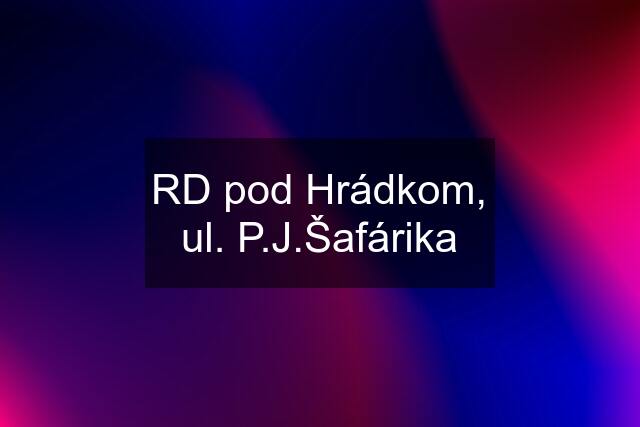 RD pod Hrádkom, ul. P.J.Šafárika