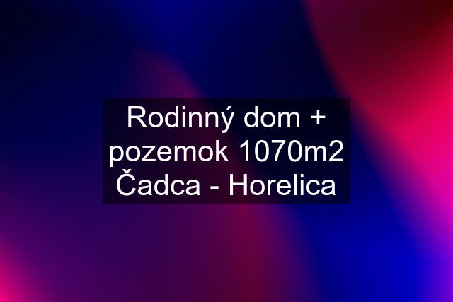 Rodinný dom + pozemok 1070m2 Čadca - Horelica