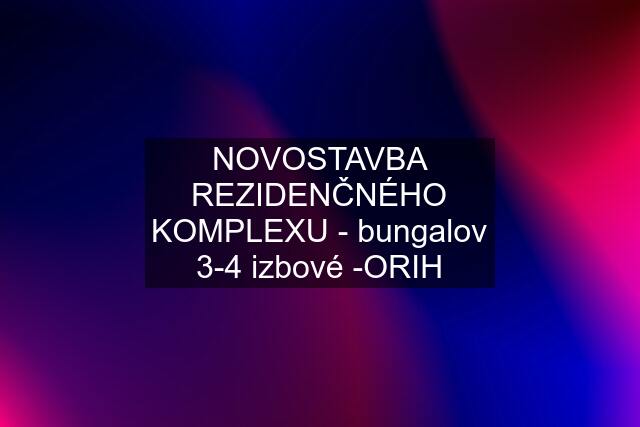 NOVOSTAVBA REZIDENČNÉHO KOMPLEXU - bungalov 3-4 izbové -ORIH