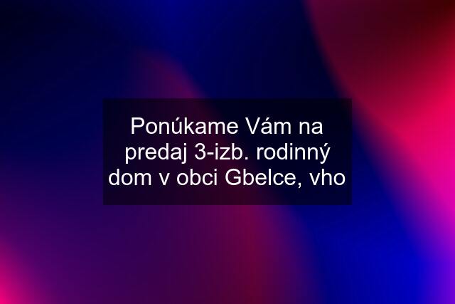 Ponúkame Vám na predaj 3-izb. rodinný dom v obci Gbelce, vho