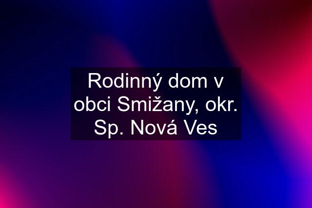 Rodinný dom v obci Smižany, okr. Sp. Nová Ves