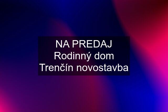 NA PREDAJ Rodinný dom Trenčín novostavba