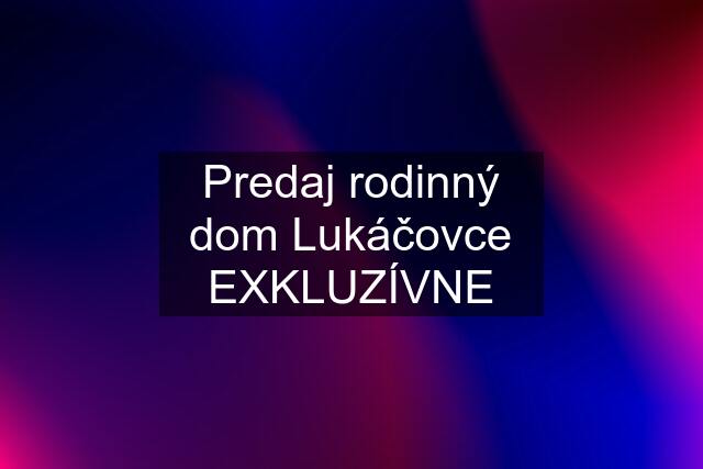 Predaj rodinný dom Lukáčovce EXKLUZÍVNE