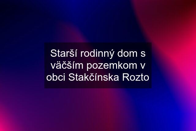 Starší rodinný dom s väčším pozemkom v obci Stakčínska Rozto