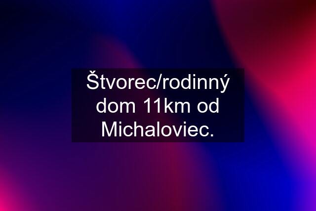 Štvorec/rodinný dom 11km od Michaloviec.