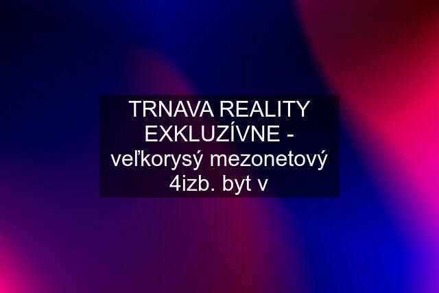 TRNAVA REALITY EXKLUZÍVNE - veľkorysý mezonetový 4izb. byt v