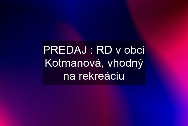 PREDAJ : RD v obci Kotmanová, vhodný na rekreáciu