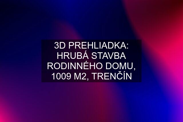 3D PREHLIADKA: HRUBÁ STAVBA RODINNÉHO DOMU, 1009 M2, TRENČÍN