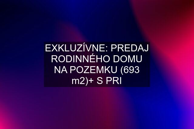 EXKLUZÍVNE: PREDAJ RODINNÉHO DOMU NA POZEMKU (693 m2)+ S PRI