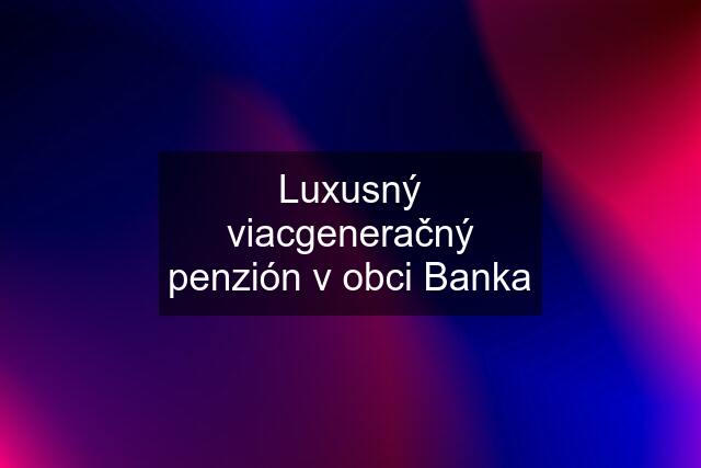 Luxusný viacgeneračný penzión v obci Banka