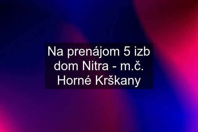 Na prenájom 5 izb dom Nitra - m.č. Horné Krškany