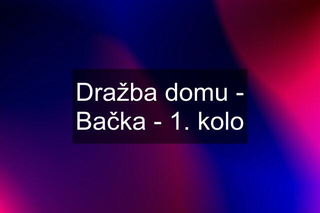 Dražba domu - Bačka - 1. kolo