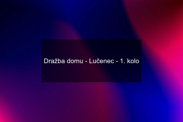 Dražba domu - Lučenec - 1. kolo