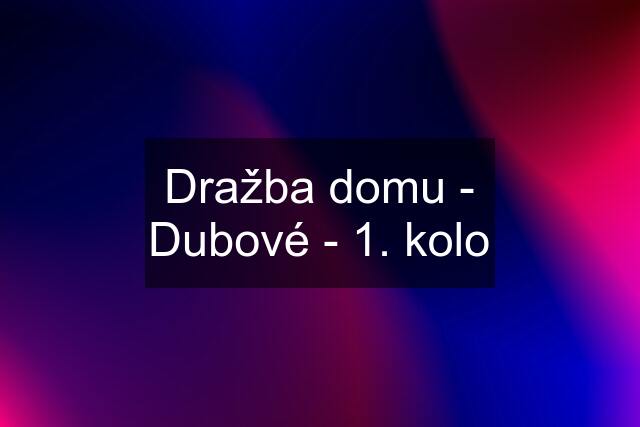 Dražba domu - Dubové - 1. kolo