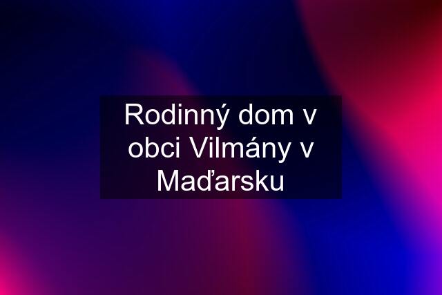 Rodinný dom v obci Vilmány v Maďarsku