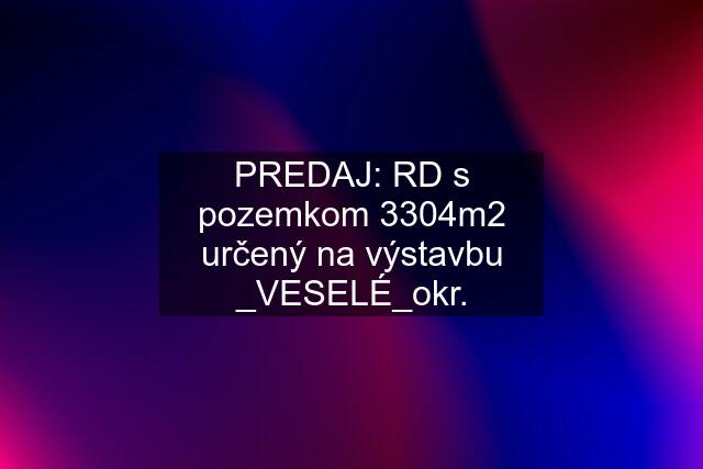 PREDAJ: RD s pozemkom 3304m2 určený na výstavbu _VESELÉ_okr.