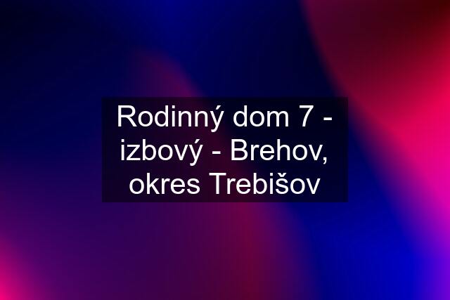 Rodinný dom 7 - izbový - Brehov, okres Trebišov