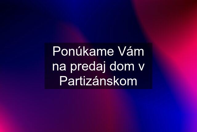 Ponúkame Vám na predaj dom v Partizánskom